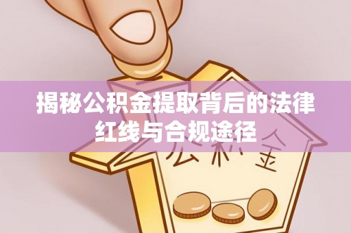 南沙揭秘公积金提取背后的法律红线与合规途径