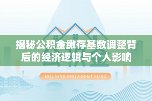 南沙揭秘公积金缴存基数调整背后的经济逻辑与个人影响