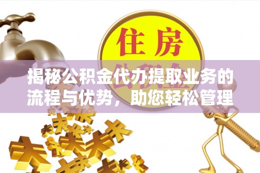 南沙揭秘公积金代办提取业务的流程与优势，助您轻松管理财务