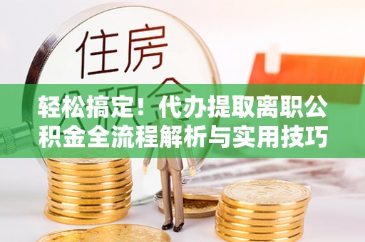 南沙轻松搞定！代办提取离职公积金全流程解析与实用技巧