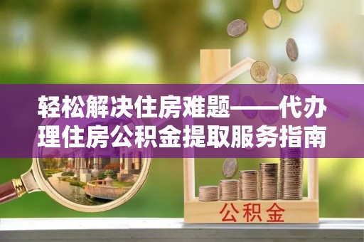 南沙轻松解决住房难题——代办理住房公积金提取服务指南