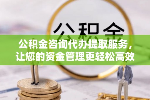 南沙公积金咨询代办提取服务，让您的资金管理更轻松高效