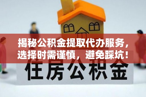 南沙揭秘公积金提取代办服务，选择时需谨慎，避免踩坑！