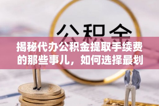 南沙揭秘代办公积金提取手续费的那些事儿，如何选择最划算的服务？