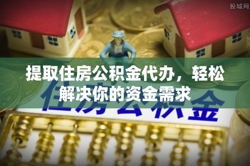南沙提取住房公积金代办，轻松解决你的资金需求