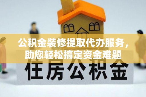 南沙公积金装修提取代办服务，助您轻松搞定资金难题