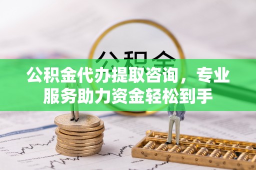 南沙公积金代办提取咨询，专业服务助力资金轻松到手