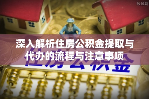 南沙深入解析住房公积金提取与代办的流程与注意事项