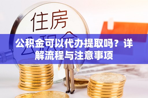 南沙公积金可以代办提取吗？详解流程与注意事项