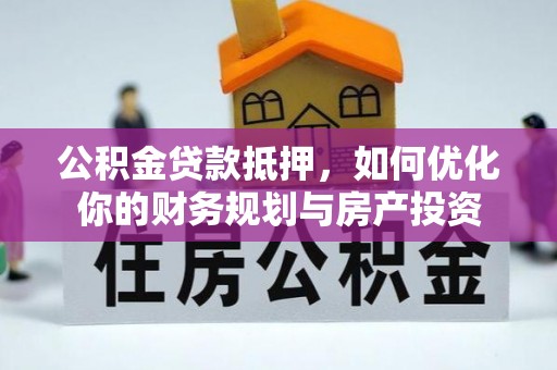 南沙公积金贷款抵押，如何优化你的财务规划与房产投资