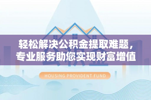 南沙轻松解决公积金提取难题，专业服务助您实现财富增值——代办公积金提取