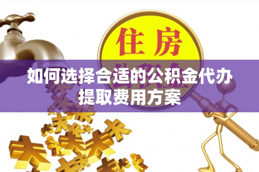 南沙如何选择合适的公积金代办提取费用方案