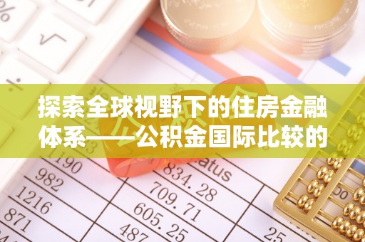 南沙探索全球视野下的住房金融体系——公积金国际比较的深度解析