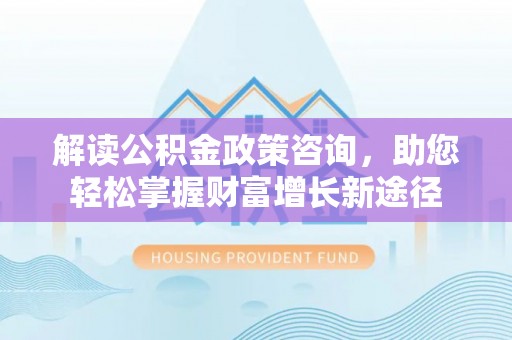 南沙解读公积金政策咨询，助您轻松掌握财富增长新途径