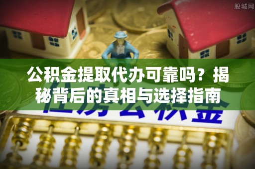 南沙公积金提取代办可靠吗？揭秘背后的真相与选择指南