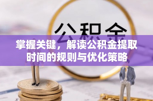 南沙掌握关键，解读公积金提取时间的规则与优化策略