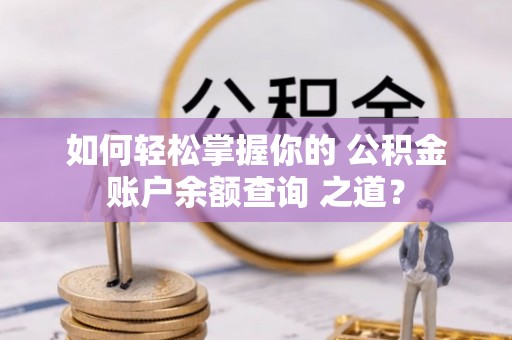 南沙如何轻松掌握你的 公积金账户余额查询 之道？