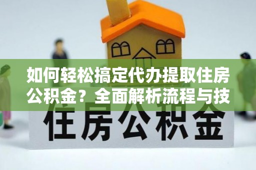 南沙如何轻松搞定代办提取住房公积金？全面解析流程与技巧