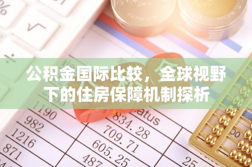 南沙公积金国际比较，全球视野下的住房保障机制探析