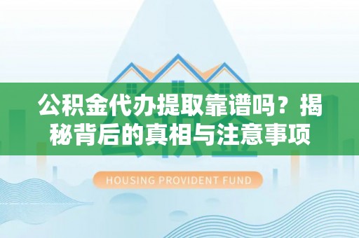 南沙公积金代办提取靠谱吗？揭秘背后的真相与注意事项