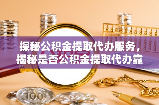 南沙探秘公积金提取代办服务，揭秘是否公积金提取代办靠谱吗？