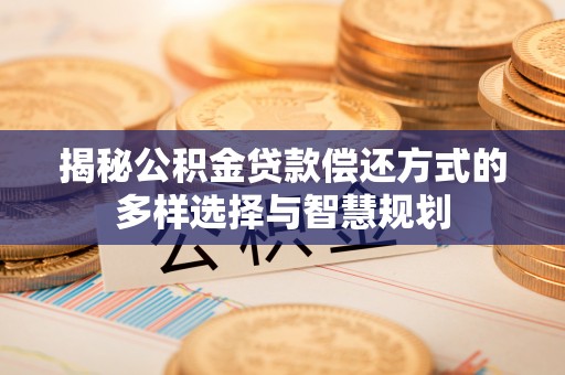 南沙揭秘公积金贷款偿还方式的多样选择与智慧规划