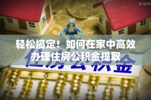 南沙轻松搞定！如何在家中高效办理住房公积金提取
